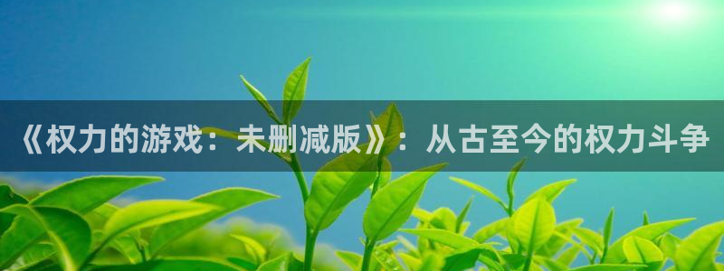 小艾电竞网页版登录入口：《权力的游戏：未删减版》：从古至今的